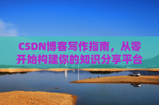 CSDN博客写作指南，从零开始构建你的知识分享平台